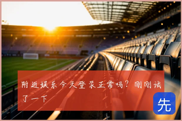 附近娱乐今天登录正常吗?刚刚试了一下