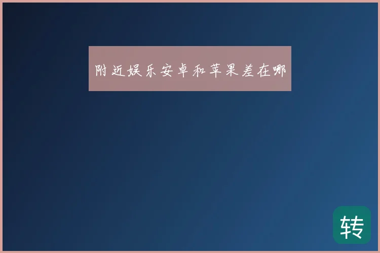 附近娱乐安卓和苹果差在哪
