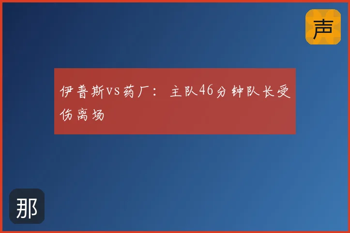 伊普斯vs药厂:主队46分钟队长受伤离场