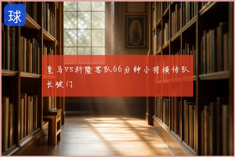 皇马vs科隆客队66分钟小将横传队长破门