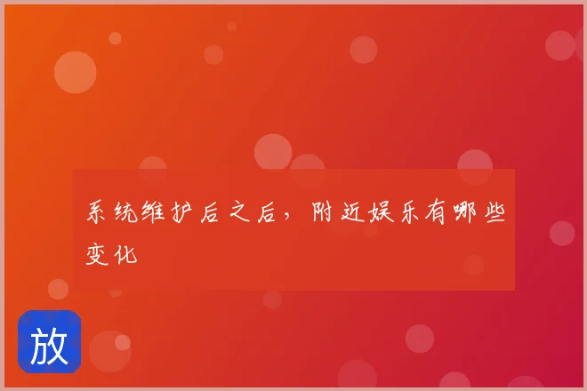 系统维护后之后，附近娱乐有哪些变化