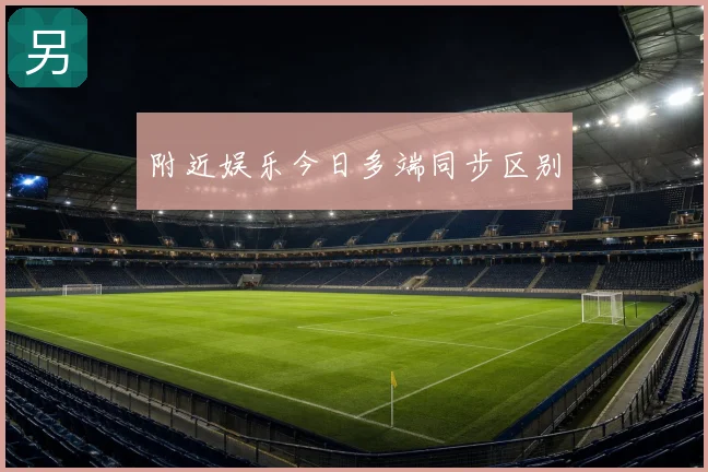 附近娱乐今日多端同步区别