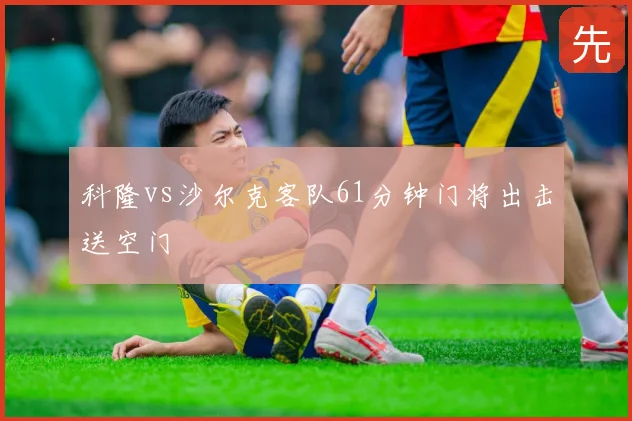 科隆vs沙尔克客队61分钟门将出击送空门
